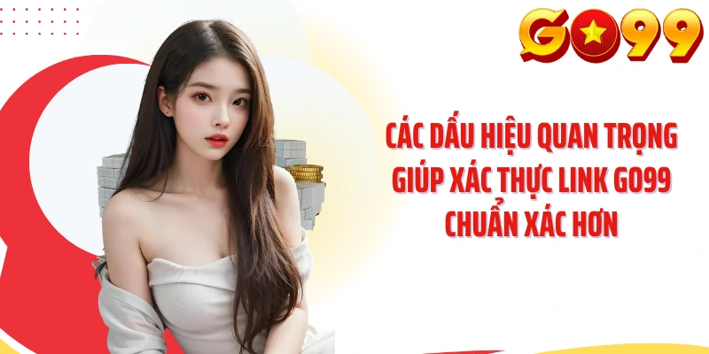 Các dấu hiệu quan trọng giúp xác thực link GO99 chuẩn xác hơn
