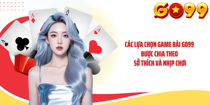 Các lựa chọn game bài GO99 được chia theo sở thích và nhịp chơi