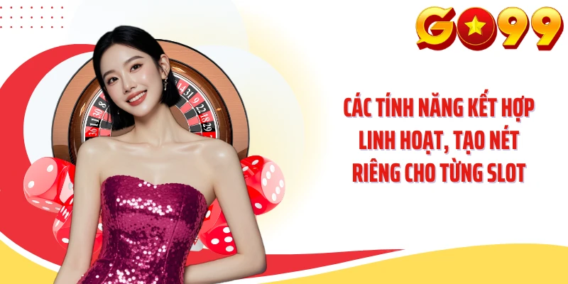 Các tính năng kết hợp linh hoạt, tạo nét riêng cho từng slot