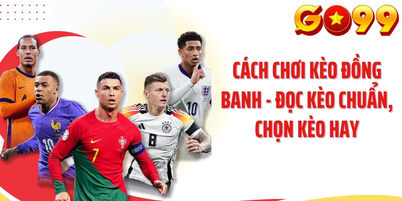 Cách Chơi Kèo Đồng Banh - Đọc Kèo Chuẩn, Chọn Kèo Hay