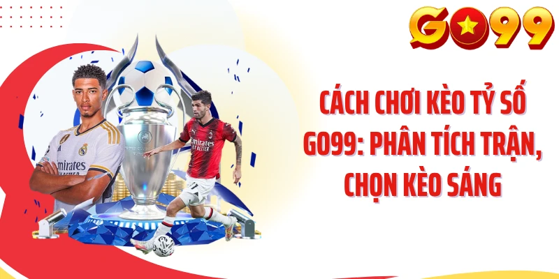 Cách Chơi Kèo Tỷ Số GO99: Phân Tích Trận, Chọn Kèo Sáng