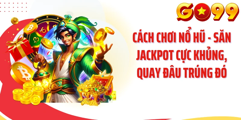 Cách Chơi Nổ Hũ - Săn Jackpot Cực Khủng, Quay Đâu Trúng Đó