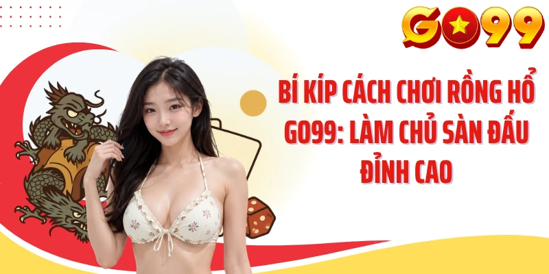 Bí Kíp Cách Chơi Rồng Hổ GO99: Làm Chủ Sàn Đấu Đỉnh Cao