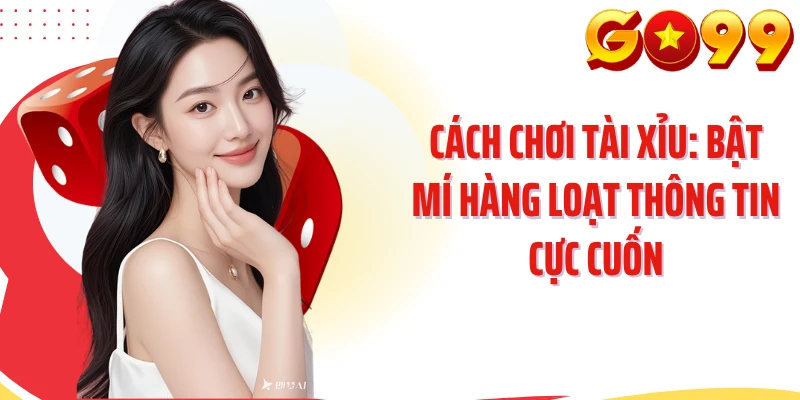 Cách Chơi Tài Xỉu: Bật Mí Hàng Loạt Thông Tin Cực Cuốn