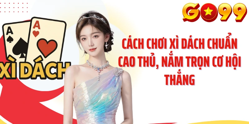 Cách Chơi Xì Dách Chuẩn Cao Thủ, Nắm Trọn Cơ Hội Thắng