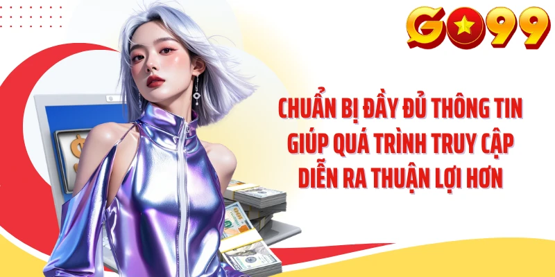 Chuẩn bị đầy đủ thông tin giúp quá trình truy cập diễn ra thuận lợi hơn
