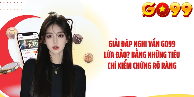 Giải đáp nghi vấn GO99 lừa đảo? bằng những tiêu chí kiểm chứng rõ ràng