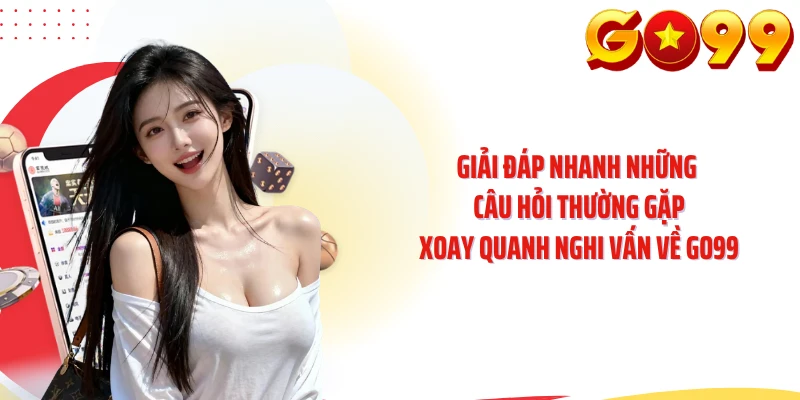 Giải đáp nhanh những câu hỏi thường gặp xoay quanh nghi vấn về GO99 