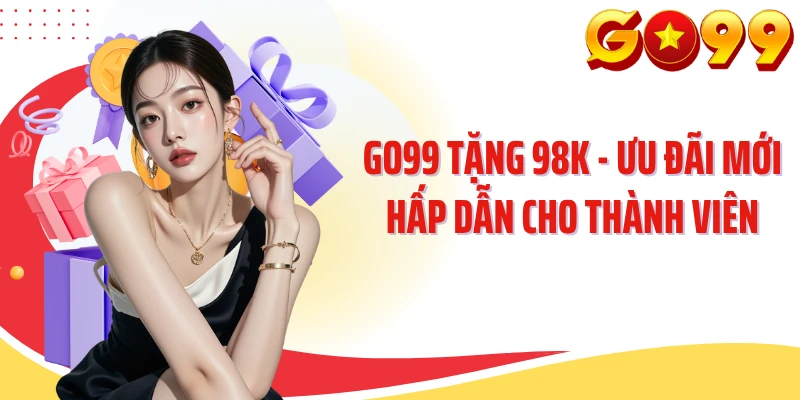 GO99 Tặng 98K - Ưu Đãi Mới Hấp Dẫn Cho Thành Viên