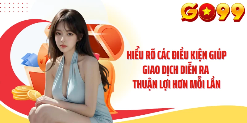 Hiểu rõ các điều kiện giúp giao dịch diễn ra thuận lợi hơn mỗi lần