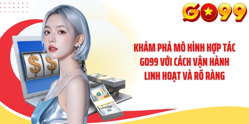 Khám phá mô hình hợp tác GO99 với cách vận hành linh hoạt và rõ ràng