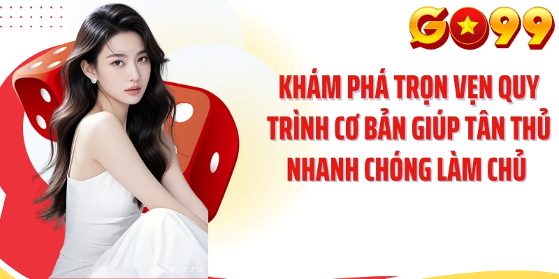 Khám phá trọn vẹn quy trình cơ bản giúp tân thủ nhanh chóng làm chủ 