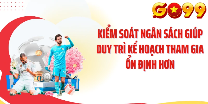 Kiểm soát ngân sách giúp duy trì kế hoạch tham gia ổn định hơn