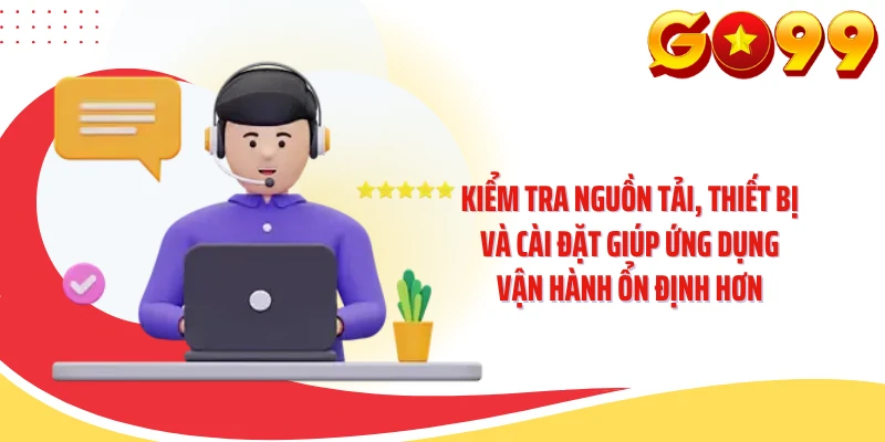 Kiểm tra nguồn tải, thiết bị và cài đặt giúp ứng dụng vận hành ổn định hơn