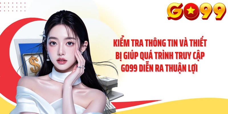 Kiểm tra thông tin và thiết bị giúp quá trình truy cập GO99 diễn ra thuận lợi