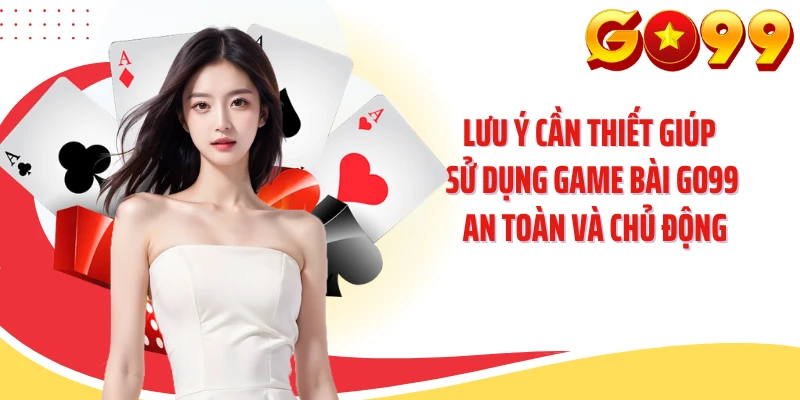 Lưu ý cần thiết giúp sử dụng game bài GO99 an toàn và chủ động