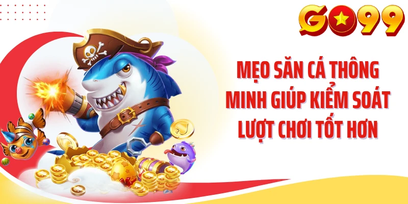 Mẹo săn cá thông minh giúp kiểm soát lượt chơi tốt hơn