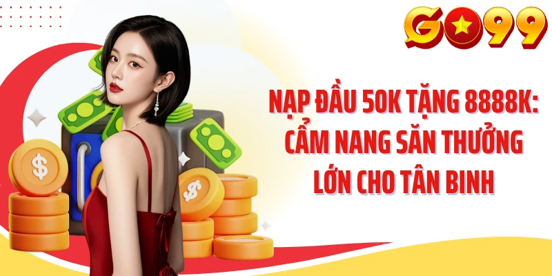 Nạp Đầu 50k Tặng 8888k: Cẩm Nang Săn Thưởng Lớn Cho Tân Binh