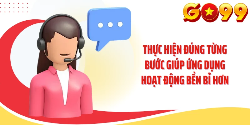 Thực hiện đúng từng bước giúp ứng dụng hoạt động bền bỉ hơn