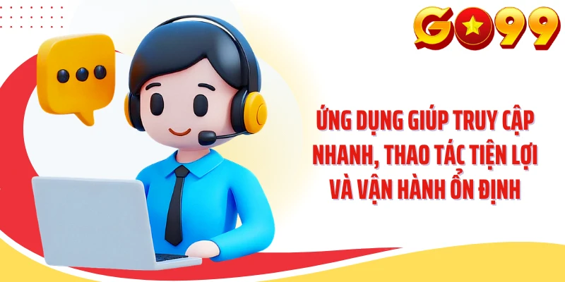 Ứng dụng giúp truy cập nhanh, thao tác tiện lợi và vận hành ổn định