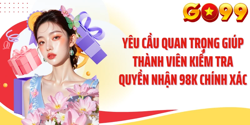 Yêu cầu quan trọng giúp thành viên kiểm tra quyền nhận 98K chính xác